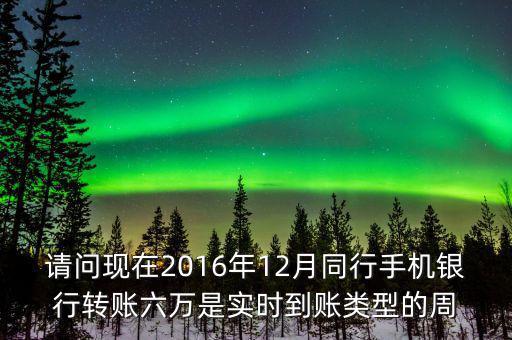 請(qǐng)問現(xiàn)在2016年12月同行手機(jī)銀行轉(zhuǎn)賬六萬是實(shí)時(shí)到賬類型的周