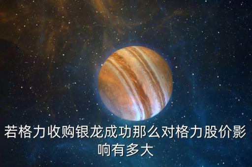 格力為什么收購銀隆，若格力收購銀龍成功那么對格力股價影響有多大