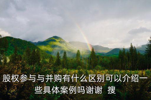 股權參與與并購有什么區(qū)別可以介紹一些具體案例嗎謝謝  搜