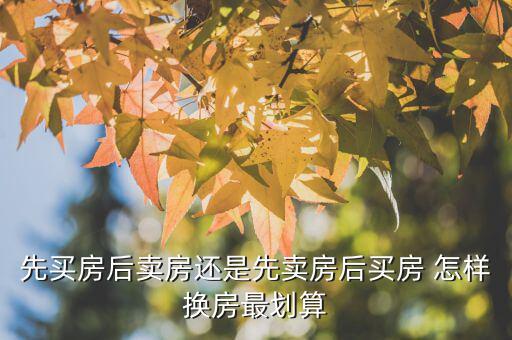 什么時(shí)候換房劃算，先買房后賣房還是先賣房后買房 怎樣換房最劃算