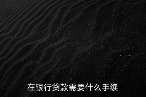 銀行貸款要什么手續(xù)，在銀行貸款需要什么手續(xù)