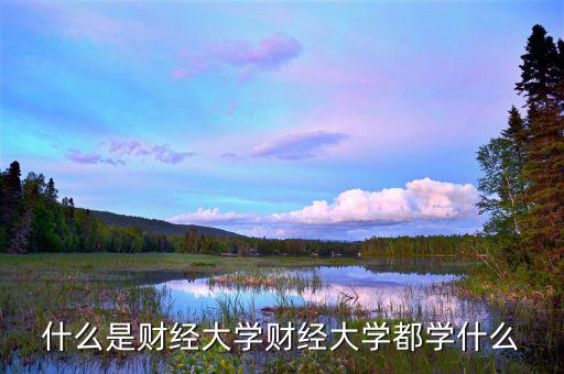 中國財經(jīng)大學(xué)是干什么的，財經(jīng)大學(xué)是學(xué)什么的