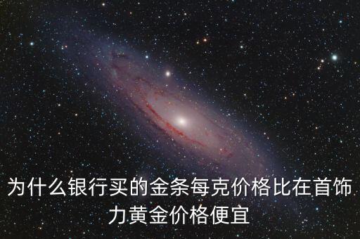 為什么銀行買(mǎi)的金條每克價(jià)格比在首飾力黃金價(jià)格便宜