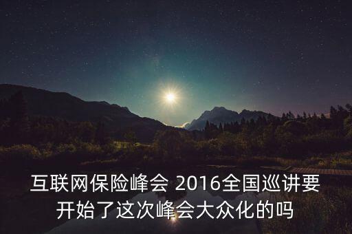 保險(xiǎn)峰會(huì)講什么，互聯(lián)網(wǎng)保險(xiǎn)峰會(huì) 2016全國巡講要開始了這次峰會(huì)大眾化的嗎