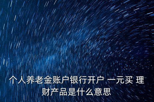 個人養(yǎng)老金賬戶銀行開戶 一元買 理財產品是什么意思