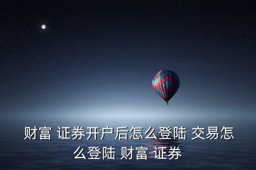  財(cái)富 證券開(kāi)戶后怎么登陸 交易怎么登陸 財(cái)富 證券