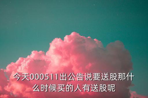 今天000511出公告說(shuō)要送股那什么時(shí)候買(mǎi)的人有送股呢