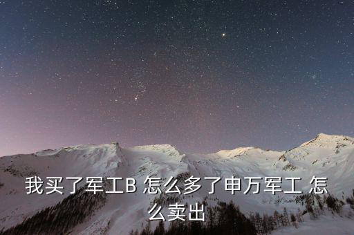 軍工b和軍工b級什么區(qū)別，我買了軍工B 怎么多了申萬軍工 怎么賣出