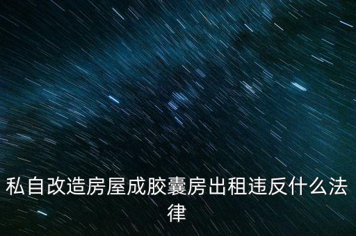 私自造膠囊賣膠囊構(gòu)成什么罪，私自改造房屋成膠囊房出租違反什么法律