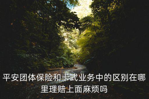 平安做團險是什么，平安團體保險和卡式業(yè)務中的區(qū)別在哪里理賠上面麻煩嗎