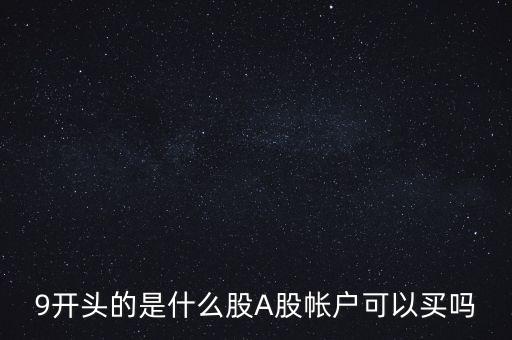 9開(kāi)頭的是什么股A股帳戶可以買嗎