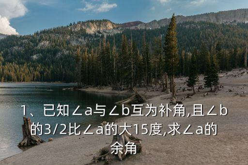 1、已知∠a與∠b互為補角,且∠b的3/2比∠a的大15度,求∠a的余角