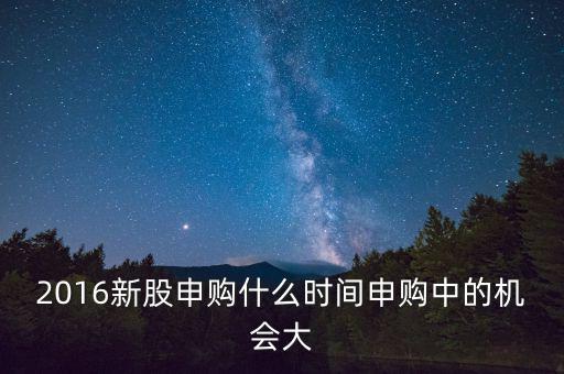 2016新股申購什么時(shí)間申購中的機(jī)會大