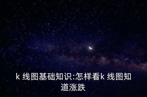 k 線(xiàn)圖基礎(chǔ)知識(shí):怎樣看k 線(xiàn)圖知道漲跌
