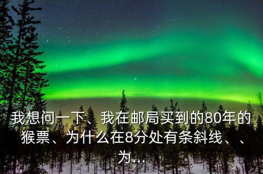 我想問一下、我在郵局買到的80年的 猴票、為什么在8分處有條斜線、、為...