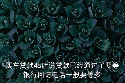 買(mǎi)車(chē)貸款4s店說(shuō)貸款已經(jīng)通過(guò)了要等銀行回訪電話一般要等多