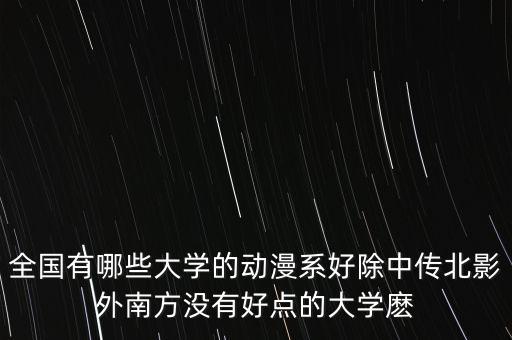 全國有哪些大學的動漫系好除中傳北影外南方沒有好點的大學麼