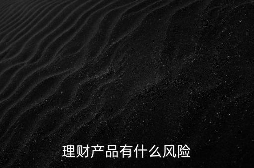 理財什么風(fēng)險，理財有哪些風(fēng)險銀行理財有什么風(fēng)險