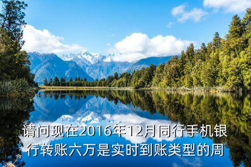 2016手機(jī)銀行什么時(shí)候能轉(zhuǎn)帳，請(qǐng)問(wèn)現(xiàn)在2016年12月同行手機(jī)銀行轉(zhuǎn)賬六萬(wàn)是實(shí)時(shí)到賬類型的周