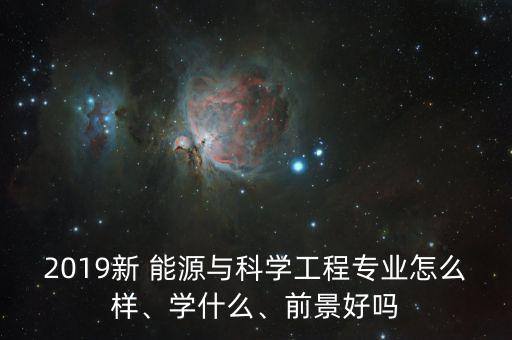 2019新 能源與科學(xué)工程專業(yè)怎么樣、學(xué)什么、前景好嗎