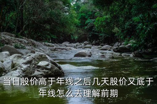什么叫回抽年線買入法，當(dāng)日股價(jià)高于年線之后幾天股價(jià)又底于年線怎么去理解前期