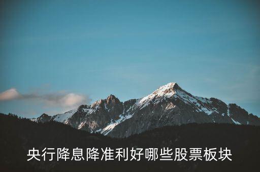 降準(zhǔn)利好什么股票，央行降息降準(zhǔn)利好哪些股票板塊