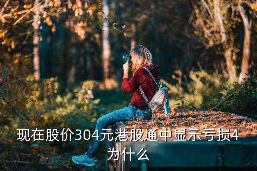 港股通買入為什么顯示虧損，現(xiàn)在股價304元港股通中顯示虧損4為什么