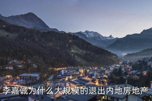 為什么李嘉誠全部拋售大陸資產(chǎn)，李嘉誠為什么大規(guī)模的退出內(nèi)地房地產(chǎn)