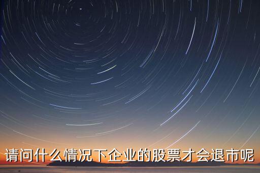 什么情況下股票會(huì)退市，請(qǐng)問(wèn)什么情況下企業(yè)的股票才會(huì)退市呢