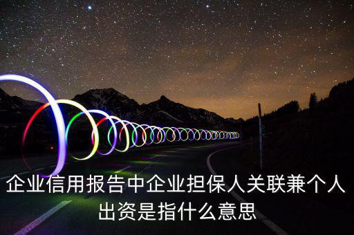 企業(yè)信用報告中企業(yè)擔保人關(guān)聯(lián)兼?zhèn)€人出資是指什么意思