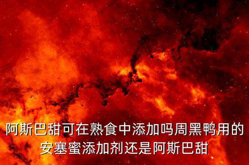 周黑鴨加什么添加劑，阿斯巴甜可在熟食中添加嗎周黑鴨用的安塞蜜添加劑還是阿斯巴甜