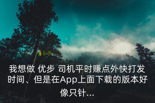 我想做 優(yōu)步 司機(jī)平時(shí)賺點(diǎn)外快打發(fā)時(shí)間、但是在App上面下載的版本好像只針...