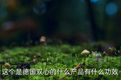 雙星新材主產(chǎn)品是什么，這個(gè)是德國(guó)雙心的什么產(chǎn)品有什么功效