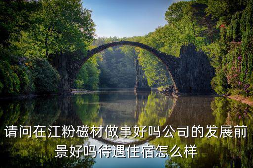 請(qǐng)問在江粉磁材做事好嗎公司的發(fā)展前景好嗎待遇住宿怎么樣