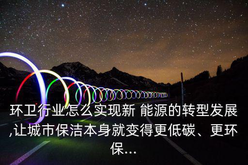 環(huán)衛(wèi)行業(yè)怎么實(shí)現(xiàn)新 能源的轉(zhuǎn)型發(fā)展,讓城市保潔本身就變得更低碳、更環(huán)保...