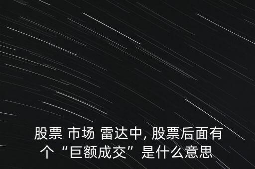  股票 市場 雷達(dá)中, 股票后面有個(gè)“巨額成交”是什么意思