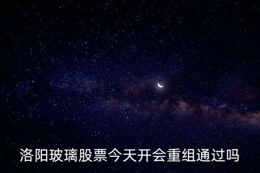 洛陽(yáng)玻璃什么時(shí)候重組，洛陽(yáng)玻璃股票今天開(kāi)會(huì)重組通過(guò)嗎