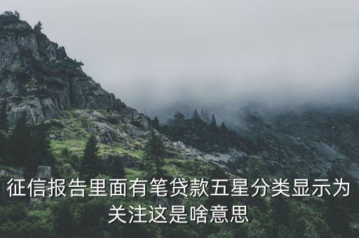 什么叫信用關(guān)注，征信報(bào)告里面有筆貸款五星分類顯示為關(guān)注這是啥意思