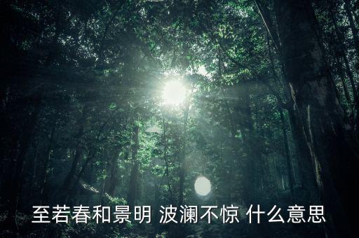 波瀾不驚形容什么，至若春和景明 波瀾不驚 什么意思