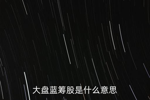 什么是大盤藍(lán)籌股，大盤藍(lán)籌是什么意思