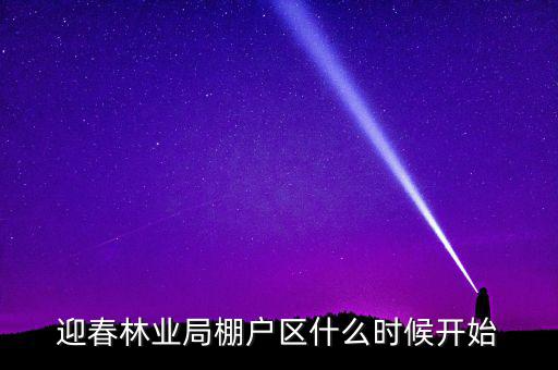迎春林業(yè)局棚戶(hù)區(qū)什么時(shí)候開(kāi)始