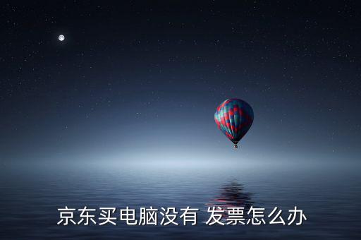  京東買電腦沒(méi)有 發(fā)票怎么辦