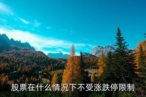 股票在什么情況下將不設漲跌停板，股票在什么情況下不受漲跌停限制