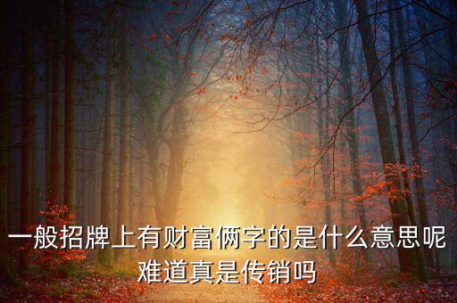 一般招牌上有財(cái)富倆字的是什么意思呢難道真是傳銷(xiāo)嗎