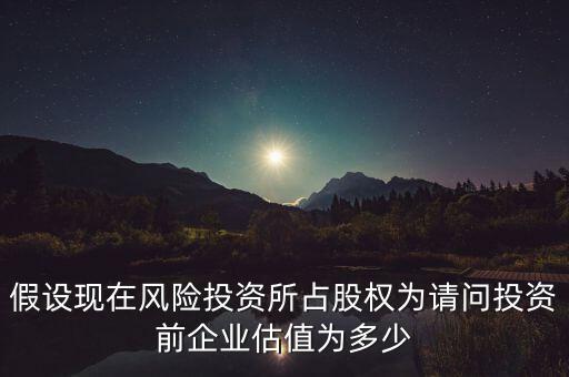 假設現(xiàn)在風險投資所占股權為請問投資前企業(yè)估值為多少
