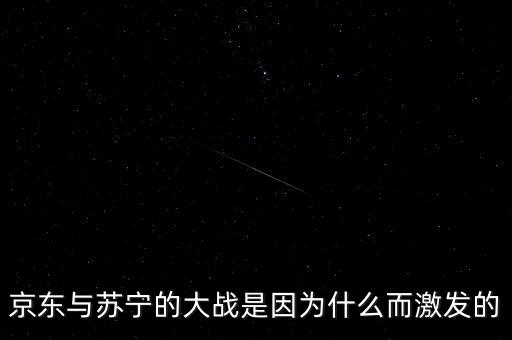 京東蘇寧為什么斗爭(zhēng)，京東與蘇寧的大戰(zhàn)是因?yàn)槭裁炊ぐl(fā)的