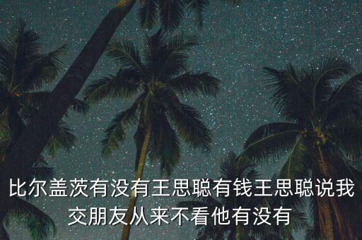 比爾蓋茨有沒有王思聰有錢王思聰說(shuō)我交朋友從來(lái)不看他有沒有