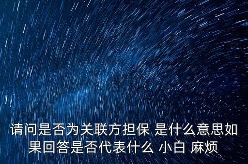 請問是否為關(guān)聯(lián)方擔保 是什么意思如果回答是否代表什么 小白 麻煩