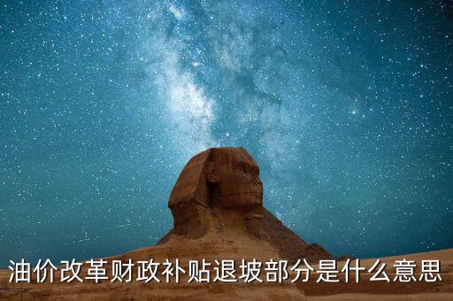 油品改革是什么意思，油價(jià)改革財(cái)政補(bǔ)貼退坡部分是什么意思