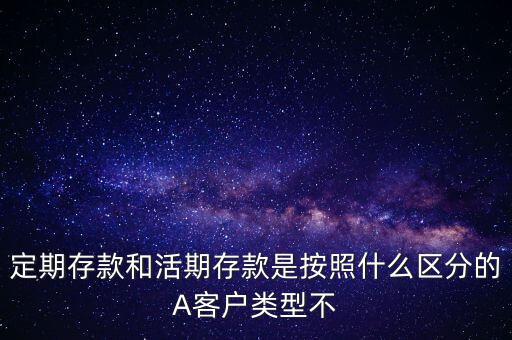 定期存款和活期存款是按照什么區(qū)分的，定期存款和活期存款是按照什么區(qū)分的A客戶類型不